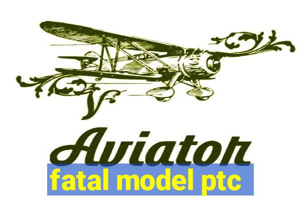 fatal model ptc